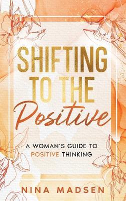 Shifting to the Positive: A Woman's Guide to Positive Thinking - Nina Madsen,Special Art Develpment - cover
