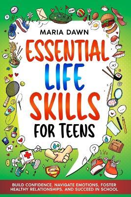 Essential Life Skills for Teens: Build Confidence, Navigate Emotions, Foster Healthy Relationships, and Succeed in School - Maria Dawn,Special Art Learning - cover