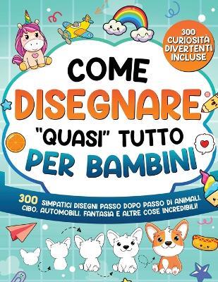 Come Disegnare "quasi" Tutto per Bambini. 300 simpatici disegni passo dopo passo di animali, cibo, automobili, fantasia e altre cose incredibili - Special Art Learning - copertina
