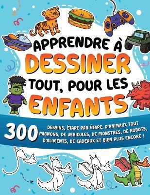 Apprendre à dessiner tout, pour les enfants: 300 dessins, étape par étape, d'animaux tout mignons, de véhicules, de monstres, de robots, d'aliments, de cadeaux et bien plus encore ! - Special Art Learning - cover
