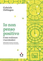 Io non penso positivo. Come realizzare i tuoi desideri