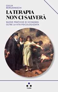 Libro La terapia non ci salverà. Nuove pratiche di vicinanza oltre la vita psicologizzata Giulia Bergamaschi