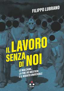 Libro Il lavoro senza di noi. Le macchine, la fine dei mestieri e il reddito universale Filippo Lubrano