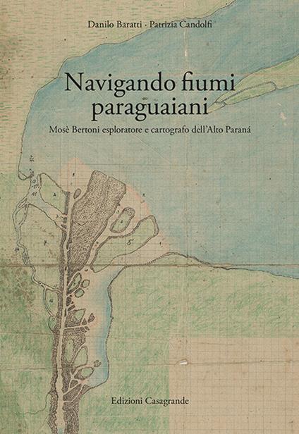 Navigando fiumi paraguaiani. Mosè Bertoni esploratore e cartografo dell'Alto Paranà. Ediz. italiana e spagnola - Danilo Baratti,Patrizia Candolfi - copertina