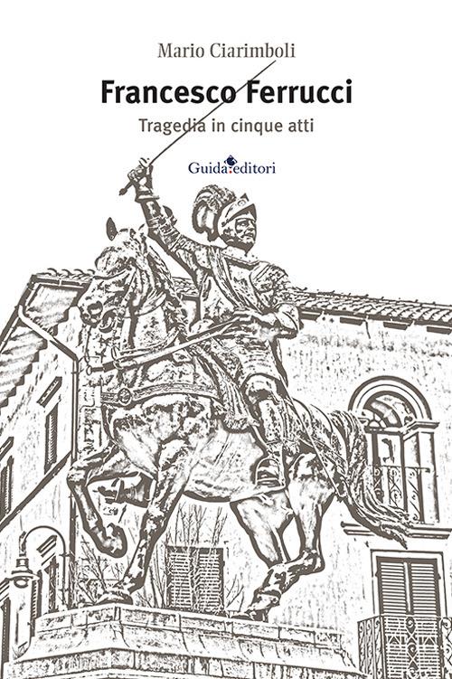 Francesco Ferrucci. Tragedia in cinque atti - Mario Ciarimboli - copertina