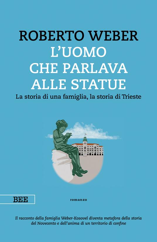 L' uomo che parlava alle statue. La storia di una famiglia, la storia di Trieste - Roberto Weber - ebook