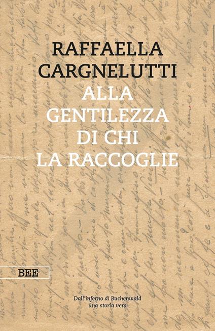 Alla gentilezza di chi la raccoglie. Dall'inferno di Buchenwald. Una storia vera - Raffaella Cargnelutti - copertina
