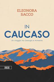 In Caucaso. Un viaggio tra Georgia e Armenia