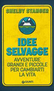 Libro Idee selvagge. Avventure grandi e piccole per cambiarti la vita Shelby Stanger