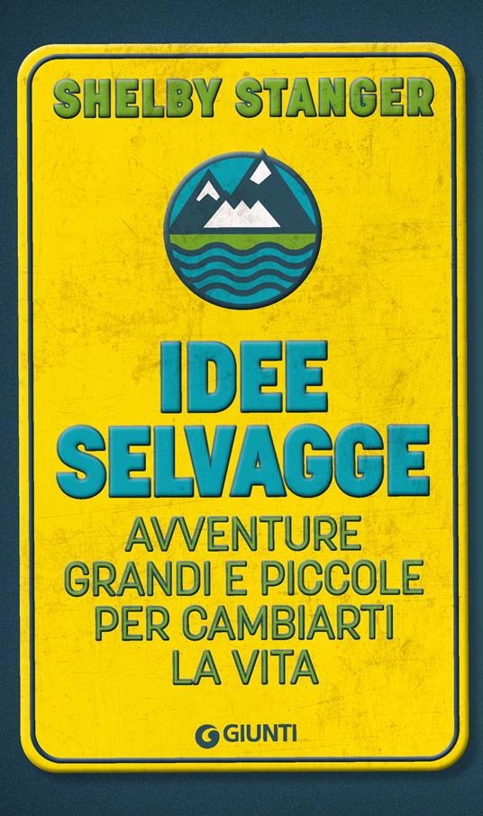 Idee selvagge. Avventure grandi e piccole per cambiarti la vita - Shelby Stanger - copertina