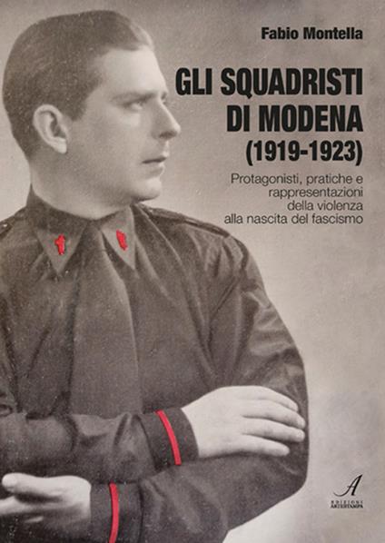 Gli squadristi di Modena (1919-1923). Protagonisti, pratiche e rappresentazioni della violenza alla nascita del fascismo - Fabio Montella - copertina