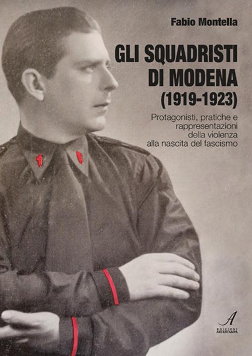 Gli squadristi di Modena (1919-1923). Protagonisti, pratiche e rappresentazioni della violenza alla nascita del fascismo - Fabio Montella - copertina