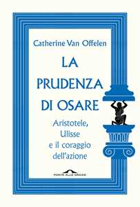 Libro La prudenza di osare. Aristotele, Ulisse e il coraggio dell'azione Catherine Van Offelen
