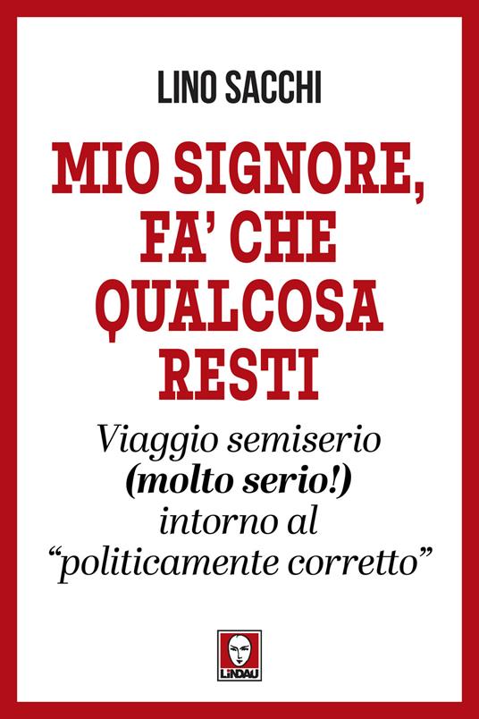 Mio signore, fa’ che qualcosa resti. Viaggio semiserio (molto serio!) intorno al «politicamente corretto» - Lino Sacchi - copertina
