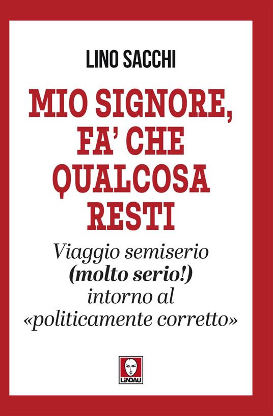 Mio signore, fa' che qualcosa resti. Viaggio semiserio (molto serio!) intorno al «politicamente corretto» - Lino Sacchi - ebook