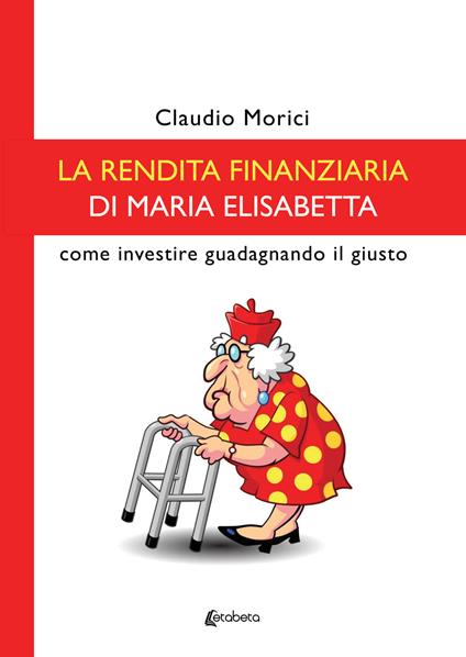 La rendita finanziaria di Maria Elisabetta. Come investire guadagnando il giusto - Claudio Morici - copertina