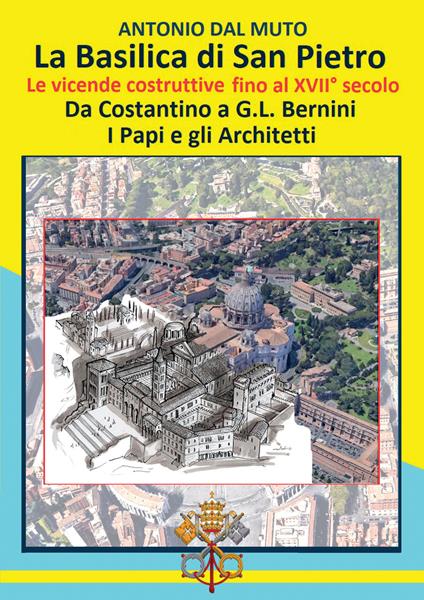 La Basilica di San Pietro. Le vicende costruttive fino al XVII secolo. Da Costantino a G.L. Bernini. I papi e gli architetti - Antonio Dal Muto - copertina