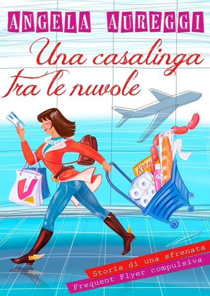 Una casalinga tra le nuvole. Storia di una sfrenata frequent flyer compulsiva - Angela Aureggi - copertina