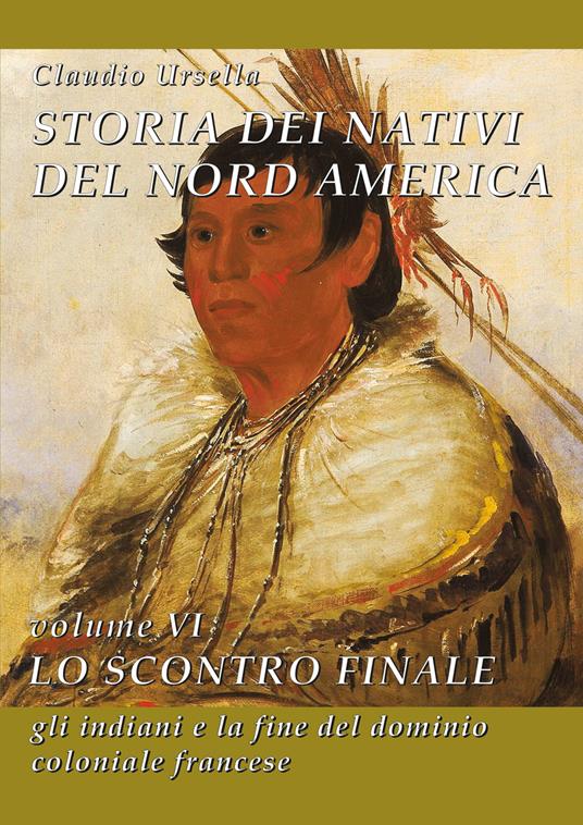 Storia dei nativi del Nord America. Vol. 6: Lo scontro finale. Gli indiani e la fine del dominio coloniale francese - Claudio Ursella - copertina