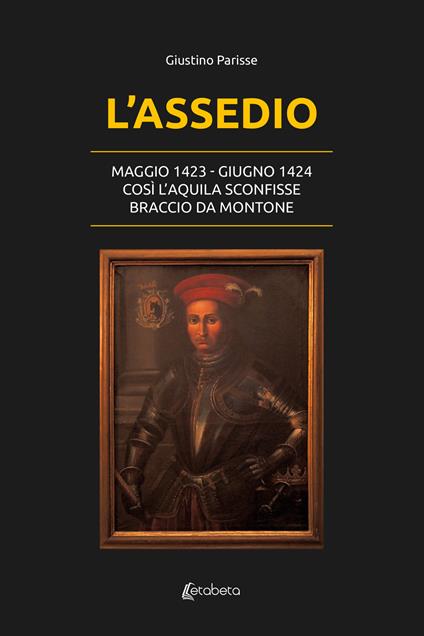 L'assedio. Maggio 1423-Giugno 1424. Così l'Aquila sconfisse Braccio da Montone - Giustino Parisse - copertina