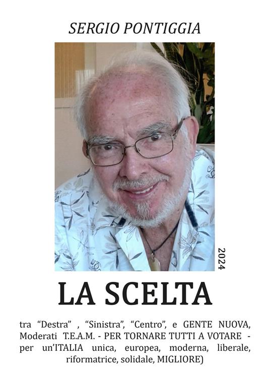 La scelta. Tra «Destra» , Sinistra», «Centro», e gente nuova, Moderati T.E.A.M. Per tornare tutti a votare. Per un'Italia unica, europea, moderna, liberale, riformatrice, solidale, migliore - Sergio Pontiggia - copertina