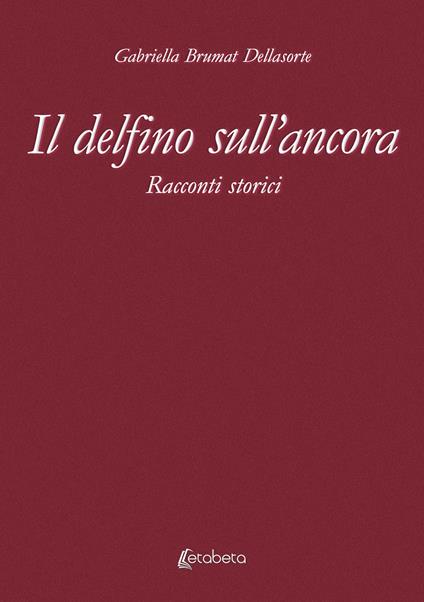 Il delfino sull’ancora. Racconti storici - Gabriella Brumat Dellasorte - copertina