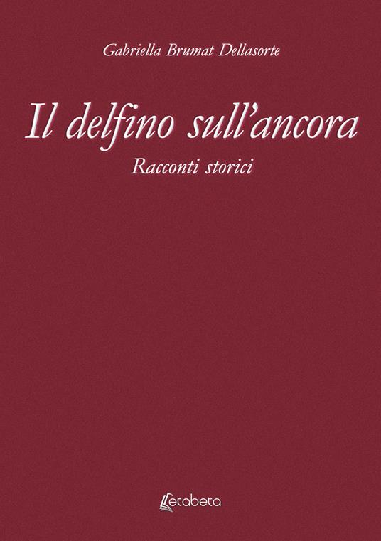 Il delfino sull’ancora. Racconti storici - Gabriella Brumat Dellasorte - copertina