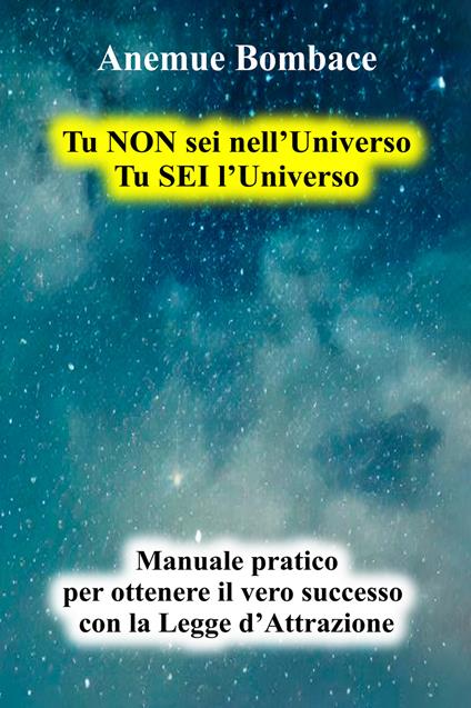 Tu non sei nell'universo. Tu sei l'universo. Manuale pratico per ottenere il vero successo con la legge d'attrazione - Anemue Bombace - copertina
