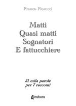 Matti. Quasi matti. Sognatori. E fattucchiere. 21 mila parole per 7 racconti
