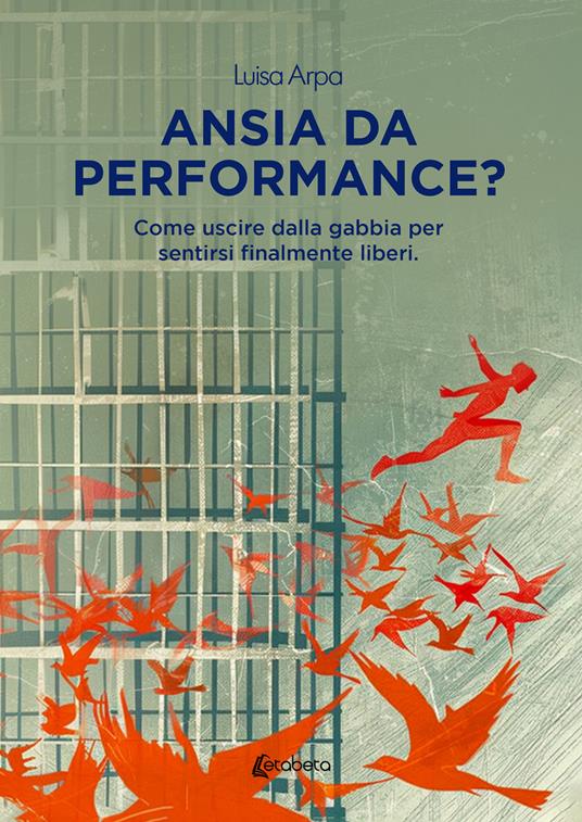 Ansia da performance? Come uscire dalla gabbia per sentirsi finalmente liberi - Luisa Arpa - copertina