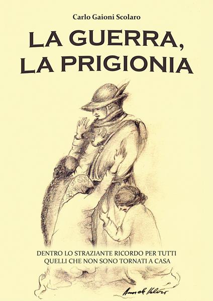La guerra, la prigionia. Dentro lo straziante ricordo per tutti quelli che non sono tornati a casa - Carlo Gaioni Scolaro - copertina