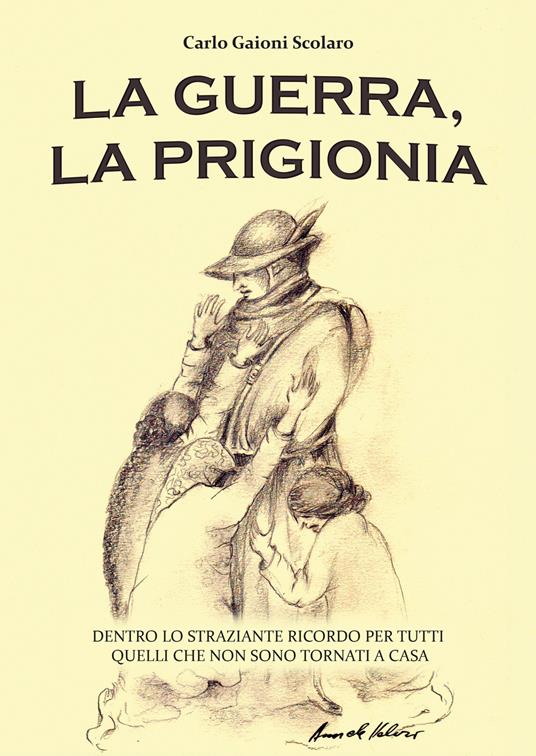 La guerra, la prigionia. Dentro lo straziante ricordo per tutti quelli che non sono tornati a casa - Carlo Gaioni Scolaro - copertina