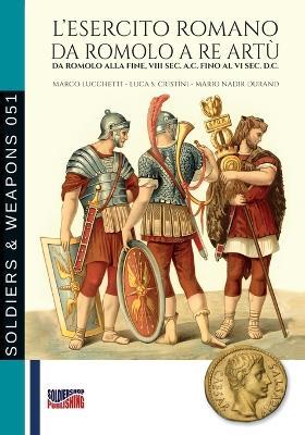 L'esercito romano da Romolo a re Artù. Da Romolo alla fine, VIII sec. a.C. fino al VI sec. d.C. - Marco Lucchetti,Luca S. Cristini,Mario Nadir Durand - copertina