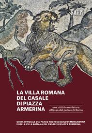 La Villa romana del Casale di piazza Armerina. Una città in miniatura riflesso del potere di Roma. Guida ufficiale del Parco Archeologico di Morgantina e di Villa romana del Casale di Piazza Armerina