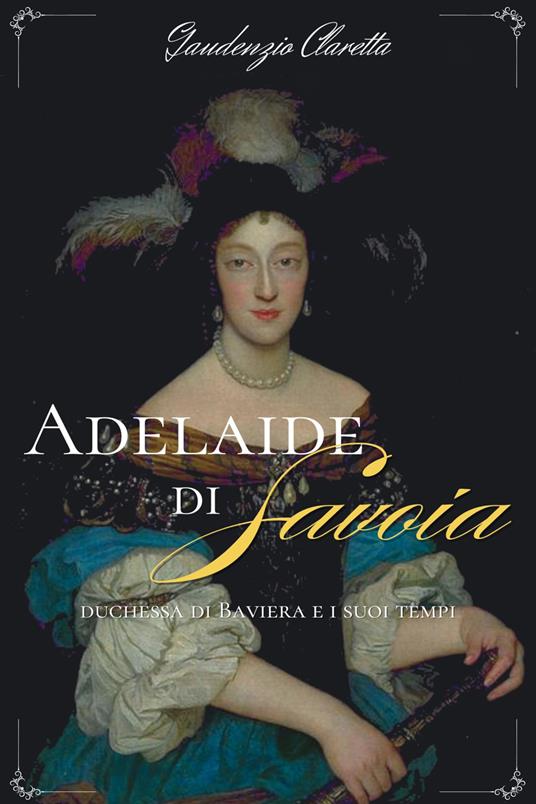 Adelaide di Savoia, duchessa di Baviera e i suoi tempi - Gaudenzio Claretta - ebook