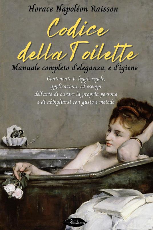 Codice della toilette. Manuale completo d'eleganza, e d'igiene - Horace Napoléon Raisson,Di Salvo Elena - ebook
