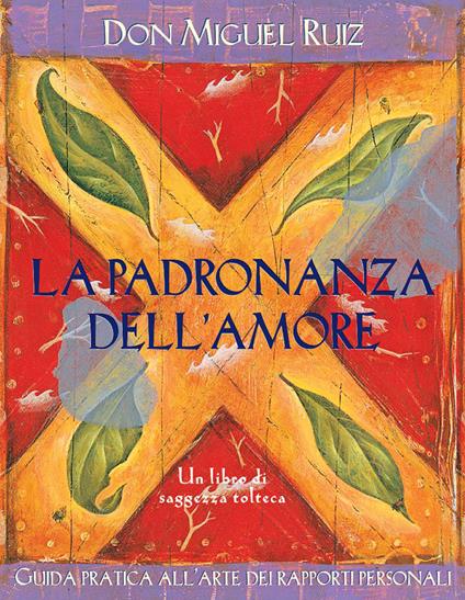 La padronanza dell'amore. Guida pratica dell'arte dei rapporti personali. Un libro di saggezza tolteca. Nuova ediz. - Miguel Ruiz - copertina
