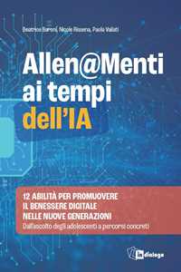 Libro Allen@menti ai tempi dell'IA. 12 abilità per promuovere il benessere digitale nelle nuove generazioni. Dall'ascolto degli adolescenti a percorsi concreti Beatrice Baroni Nicole Rissena Paola Vailati