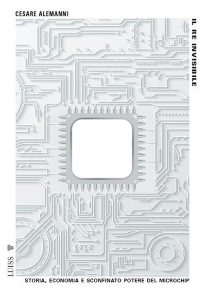 Il re invisibile. Storia, economia e sconfinato potere del microchip - Cesare Alemanni - copertina