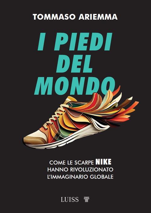 I piedi del mondo. Come le scarpe Nike hanno rivoluzionato l'immaginario globale - Tommaso Ariemma - copertina