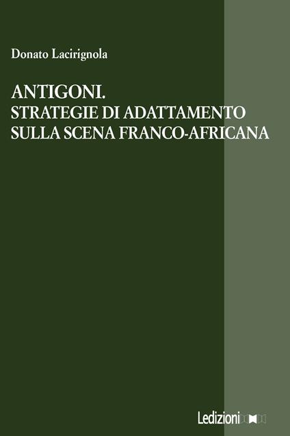 Antigoni. Strategie di adattamento sulla scena franco-africana - Donato Lacirignola - copertina