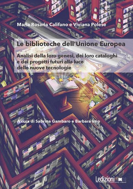 Le Biblioteche dell'Unione Europea. Analisi della loro genesi, dei loro cataloghi e dei progetti futuri alla luce delle nuove tecnologie - Maria Rosaria Califano,Viviana Polese - copertina