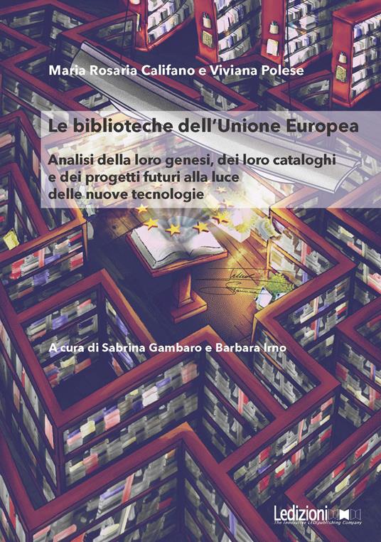 Le Biblioteche dell'Unione Europea. Analisi della loro genesi, dei loro cataloghi e dei progetti futuri alla luce delle nuove tecnologie - Maria Rosaria Califano,Viviana Polese - copertina