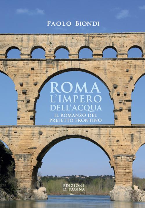 Roma, l'impero dell'acqua. Il romanzo del Prefetto Frontino - Paolo Biondi - copertina