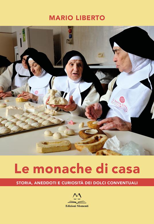 Le monache di casa. Storia, aneddoti e curiosità dei dolci conventuali - Mario Liberto - copertina