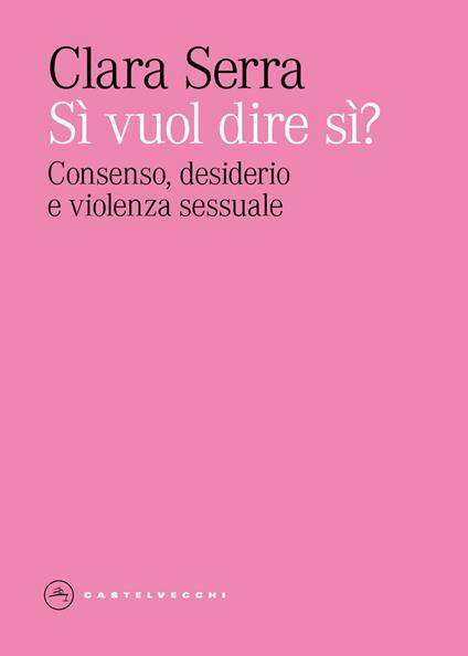Si' vuol dire si? Consenso, desiderio e violenza sessuale - Clara Serra - copertina