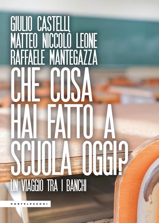 Che cosa hai fatto a scuola oggi? Un viaggio tra i banchi - Giulio Castelli,Matteo Niccolò Leone,Raffaele Mantegazza - copertina