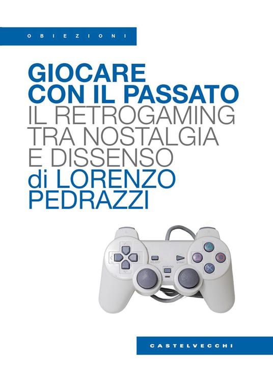 Giocare con il passato. Il retrogaming tra nostalgia e dissenso - Lorenzo Pedrazzi - copertina
