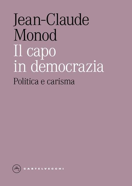Il capo in democrazia. Politica e carisma - Jean-Claude Monod - copertina