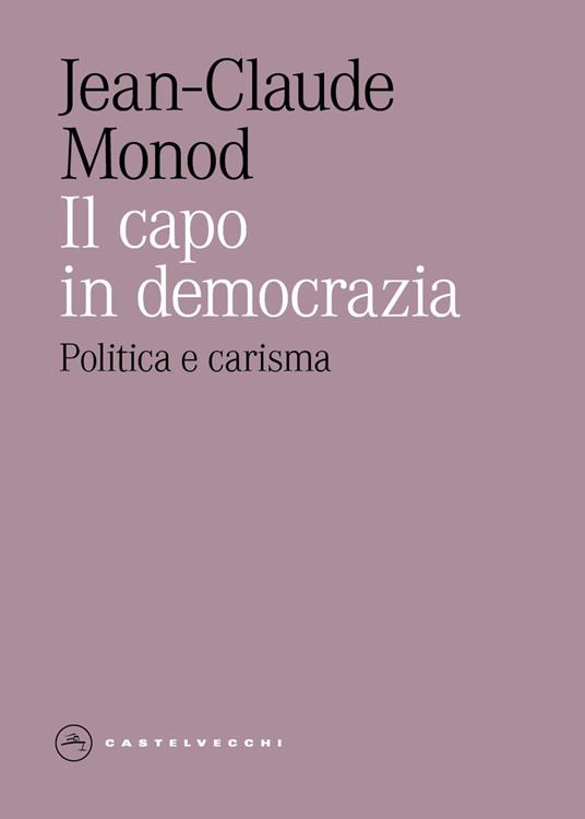 Il capo in democrazia. Politica e carisma - Jean-Claude Monod - copertina